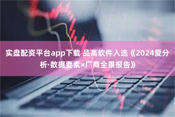 实盘配资平台app下载 品高软件入选《2024爱分析·数据要素×厂商全景报告》