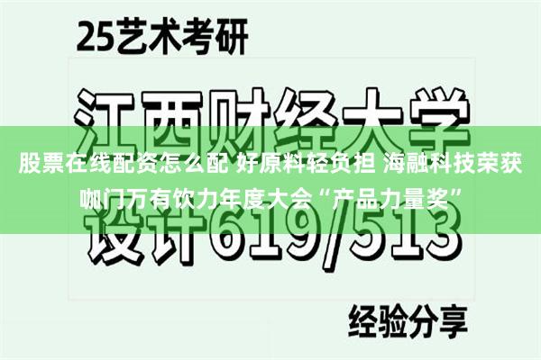 股票在线配资怎么配 好原料轻负担 海融科技荣获咖门万有饮力年度大会“产品力量奖”