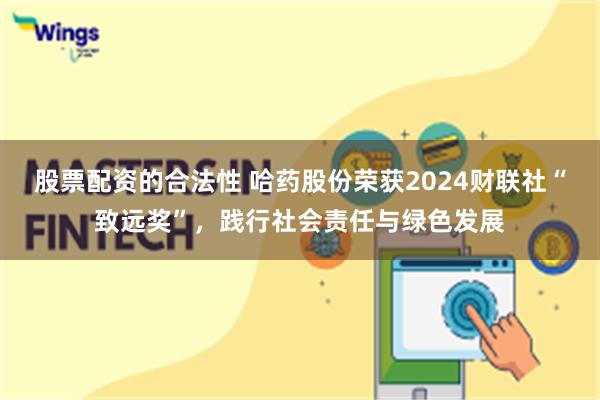 股票配资的合法性 哈药股份荣获2024财联社“致远奖”，践行社会责任与绿色发展