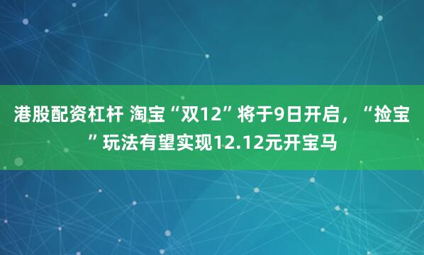 港股配资杠杆 淘宝“双12”将于9日开启，“捡宝”玩法有望实现12.12元开宝马