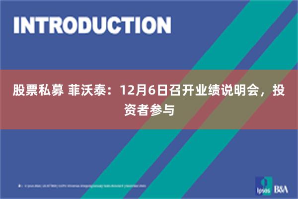 股票私募 菲沃泰：12月6日召开业绩说明会，投资者参与