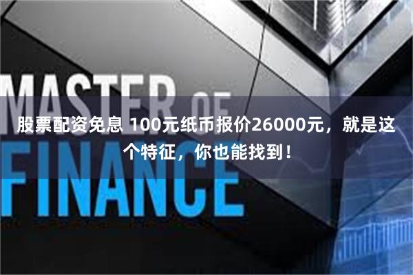 股票配资免息 100元纸币报价26000元，就是这个特征，你也能找到！