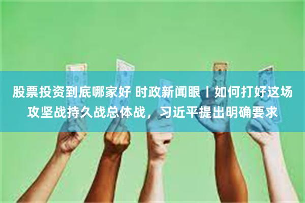 股票投资到底哪家好 时政新闻眼丨如何打好这场攻坚战持久战总体战，习近平提出明确要求