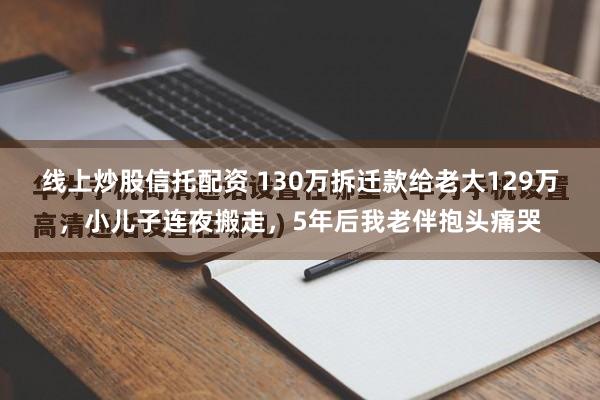 线上炒股信托配资 130万拆迁款给老大129万，小儿子连夜搬走，5年后我老伴抱头痛哭