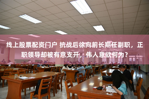 线上股票配资门户 抗战后徐向前长期任副职，正职领导却被有意支开，伟人意欲何为？