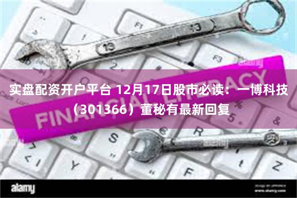 实盘配资开户平台 12月17日股市必读：一博科技（301366）董秘有最新回复