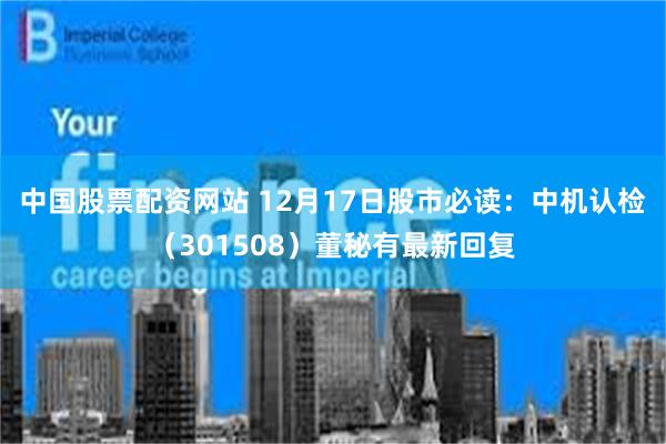 中国股票配资网站 12月17日股市必读：中机认检（301508）董秘有最新回复