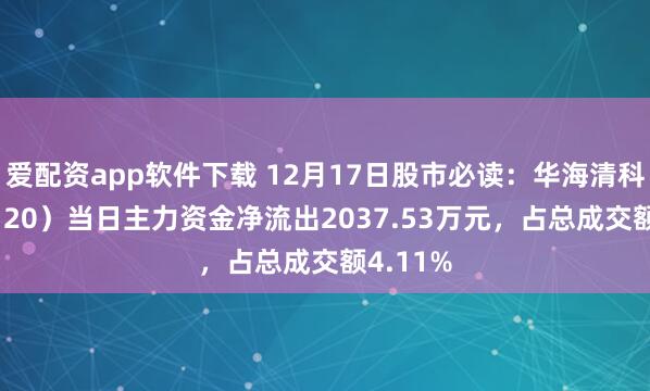 爱配资app软件下载 12月17日股市必读：华海清科（688120）当日主力资金净流出2037.53万元，占总成交额4.11%