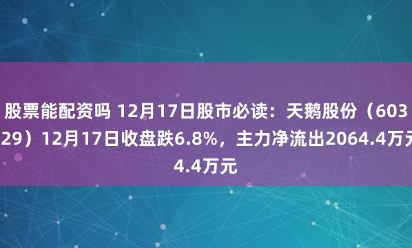 股票能配资吗 12月17日股市必读：天鹅股份（603029）12月17日收盘跌6.8%，主力净流出2064.4万元