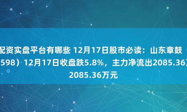 配资实盘平台有哪些 12月17日股市必读：山东章鼓（002598）12月17日收盘跌5.8%，主力净流出2085.36万元