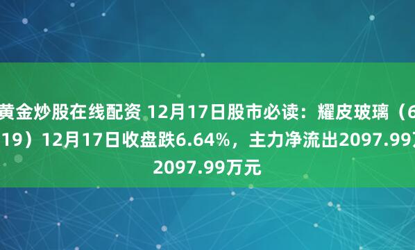 黄金炒股在线配资 12月17日股市必读：耀皮玻璃（600819）12月17日收盘跌6.64%，主力净流出2097.99万元