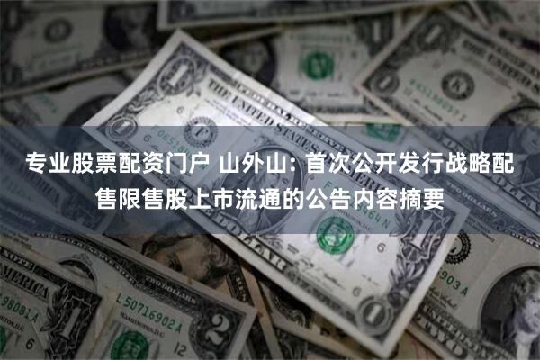 专业股票配资门户 山外山: 首次公开发行战略配售限售股上市流通的公告内容摘要