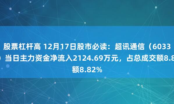 股票杠杆高 12月17日股市必读：超讯通信（603322）当日主力资金净流入2124.69万元，占总成交额8.82%