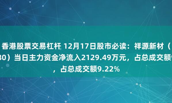 香港股票交易杠杆 12月17日股市必读：祥源新材（300980）当日主力资金净流入2129.49万元，占总成交额9.22%