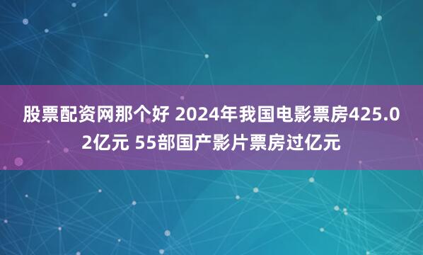 股票配资网那个好 2024年我国电影票房425.02亿元 55部国产影片票房过亿元