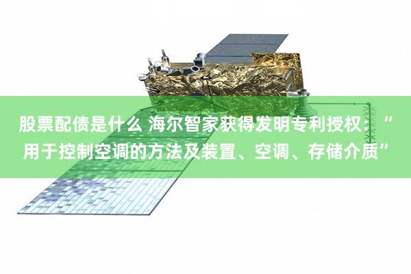 股票配债是什么 海尔智家获得发明专利授权：“用于控制空调的方法及装置、空调、存储介质”