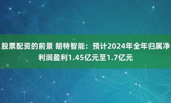 股票配资的前景 朗特智能：预计2024年全年归属净利润盈利1.45亿元至1.7亿元