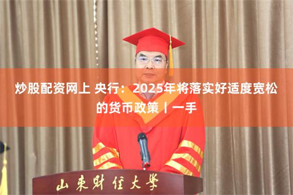 炒股配资网上 央行：2025年将落实好适度宽松的货币政策丨一手