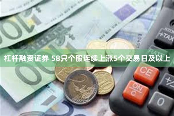 杠杆融资证券 58只个股连续上涨5个交易日及以上