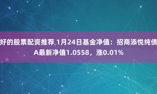 好的股票配资推荐 1月24日基金净值：招商添悦纯债A最新净值1.0558，涨0.01%