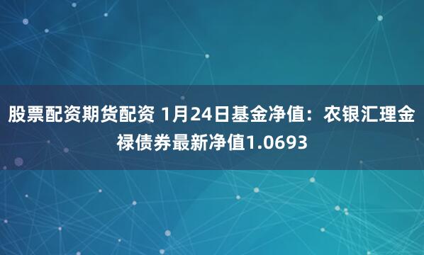 股票配资期货配资 1月24日基金净值：农银汇理金禄债券最新净值1.0693