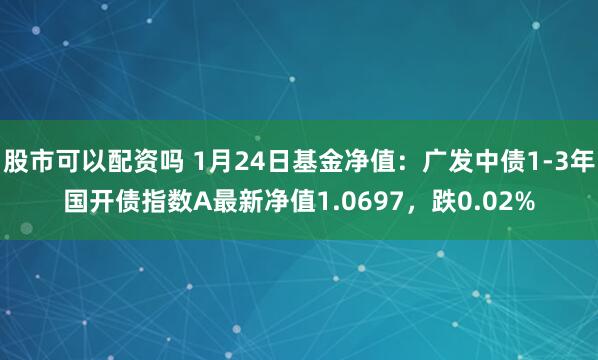 股市可以配资吗 1月24日基金净值：广发中债1-3年国开债指数A最新净值1.0697，跌0.02%