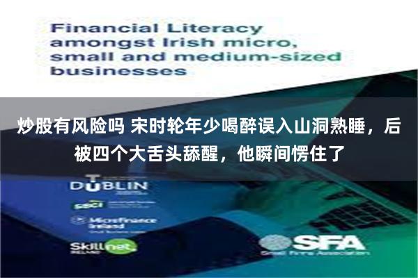 炒股有风险吗 宋时轮年少喝醉误入山洞熟睡，后被四个大舌头舔醒，他瞬间愣住了