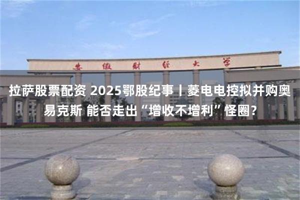 拉萨股票配资 2025鄂股纪事丨菱电电控拟并购奥易克斯 能否走出“增收不增利”怪圈？