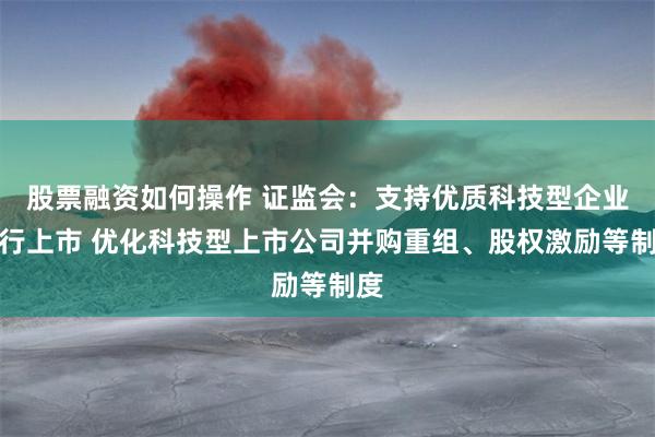 股票融资如何操作 证监会：支持优质科技型企业发行上市 优化科技型上市公司并购重组、股权激励等制度