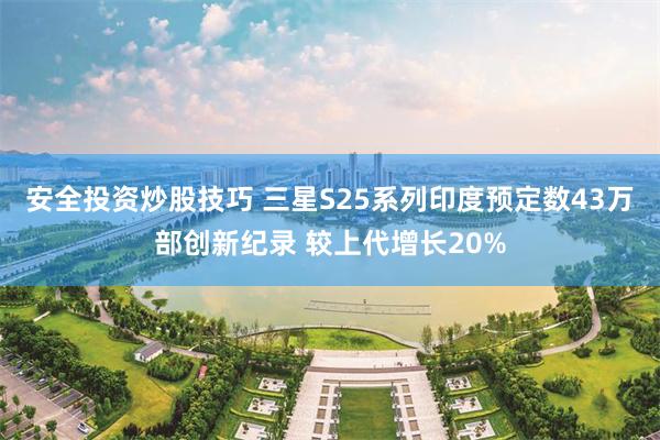 安全投资炒股技巧 三星S25系列印度预定数43万部创新纪录 较上代增长20%