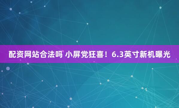 配资网站合法吗 小屏党狂喜！6.3英寸新机曝光