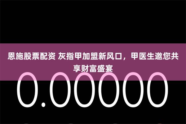 恩施股票配资 灰指甲加盟新风口，甲医生邀您共享财富盛宴