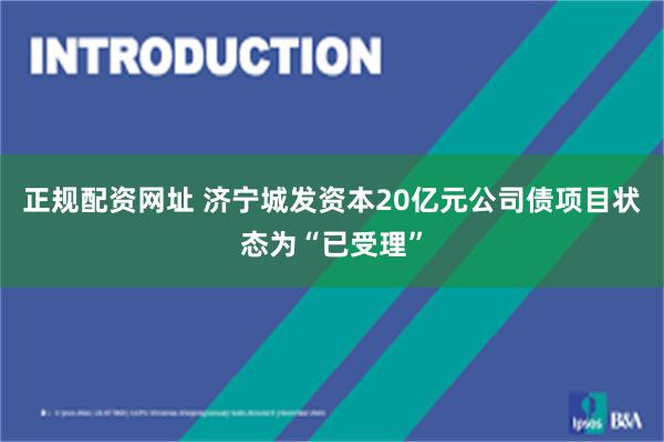 正规配资网址 济宁城发资本20亿元公司债项目状态为“已受理”