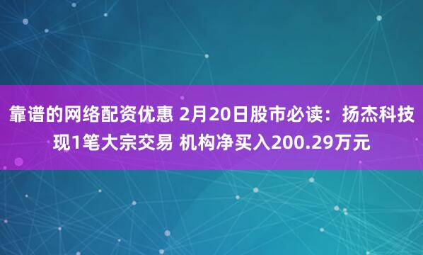 靠谱的网络配资优惠 2月20日股市必读：扬杰科技现1笔大宗交易 机构净买入200.29万元