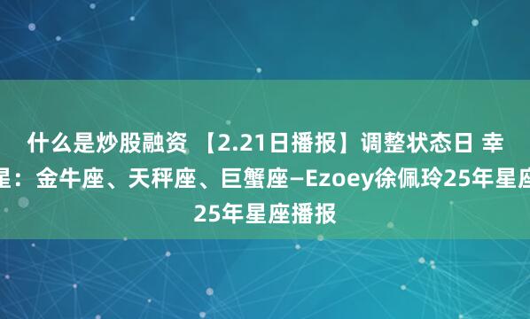 什么是炒股融资 【2.21日播报】调整状态日 幸运星星：金牛座、天秤座、巨蟹座—Ezoey徐佩玲25年星座播报