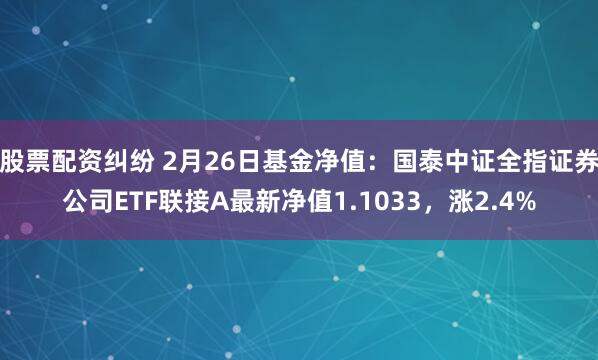 股票配资纠纷 2月26日基金净值：国泰中证全指证券公司ETF联接A最新净值1.1033，涨2.4%