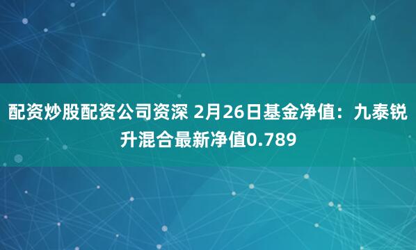 配资炒股配资公司资深 2月26日基金净值：九泰锐升混合最新净值0.789