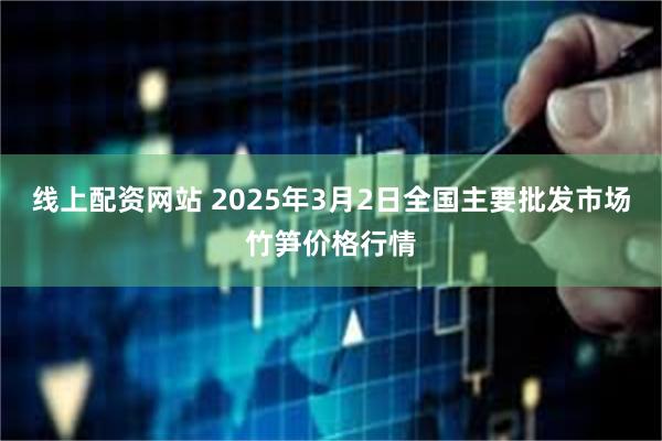 线上配资网站 2025年3月2日全国主要批发市场竹笋价格行情