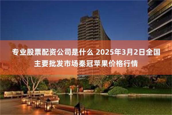 专业股票配资公司是什么 2025年3月2日全国主要批发市场秦冠苹果价格行情