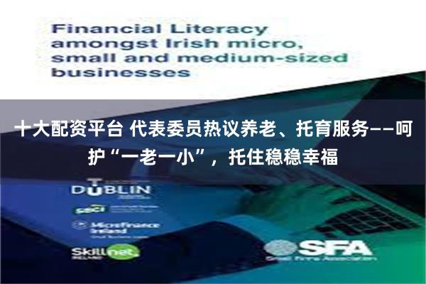 十大配资平台 代表委员热议养老、托育服务——呵护“一老一小”，托住稳稳幸福