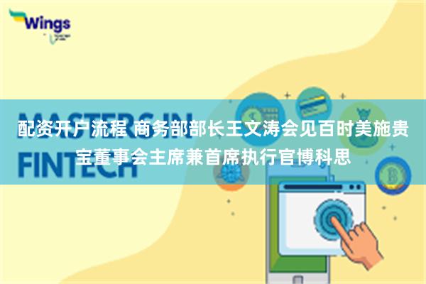 配资开户流程 商务部部长王文涛会见百时美施贵宝董事会主席兼首席执行官博科思