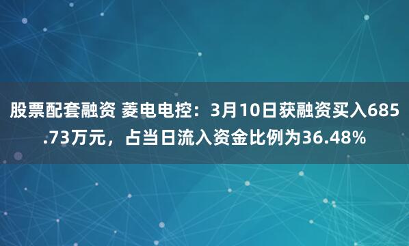 股票配套融资 菱电电控：3月10日获融资买入685.73万元，占当日流入资金比例为36.48%