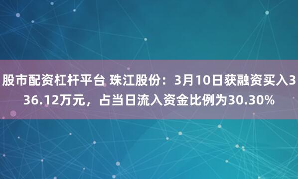 股市配资杠杆平台 珠江股份：3月10日获融资买入336.12万元，占当日流入资金比例为30.30%