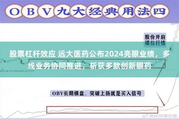 股票杠杆效应 远大医药公布2024亮眼业绩，多线业务协同推进，斩获多款创新眼药