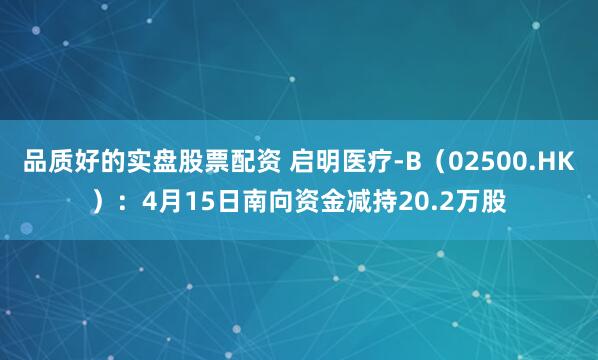 品质好的实盘股票配资 启明医疗-B（02500.HK）：4月15日南向资金减持20.2万股